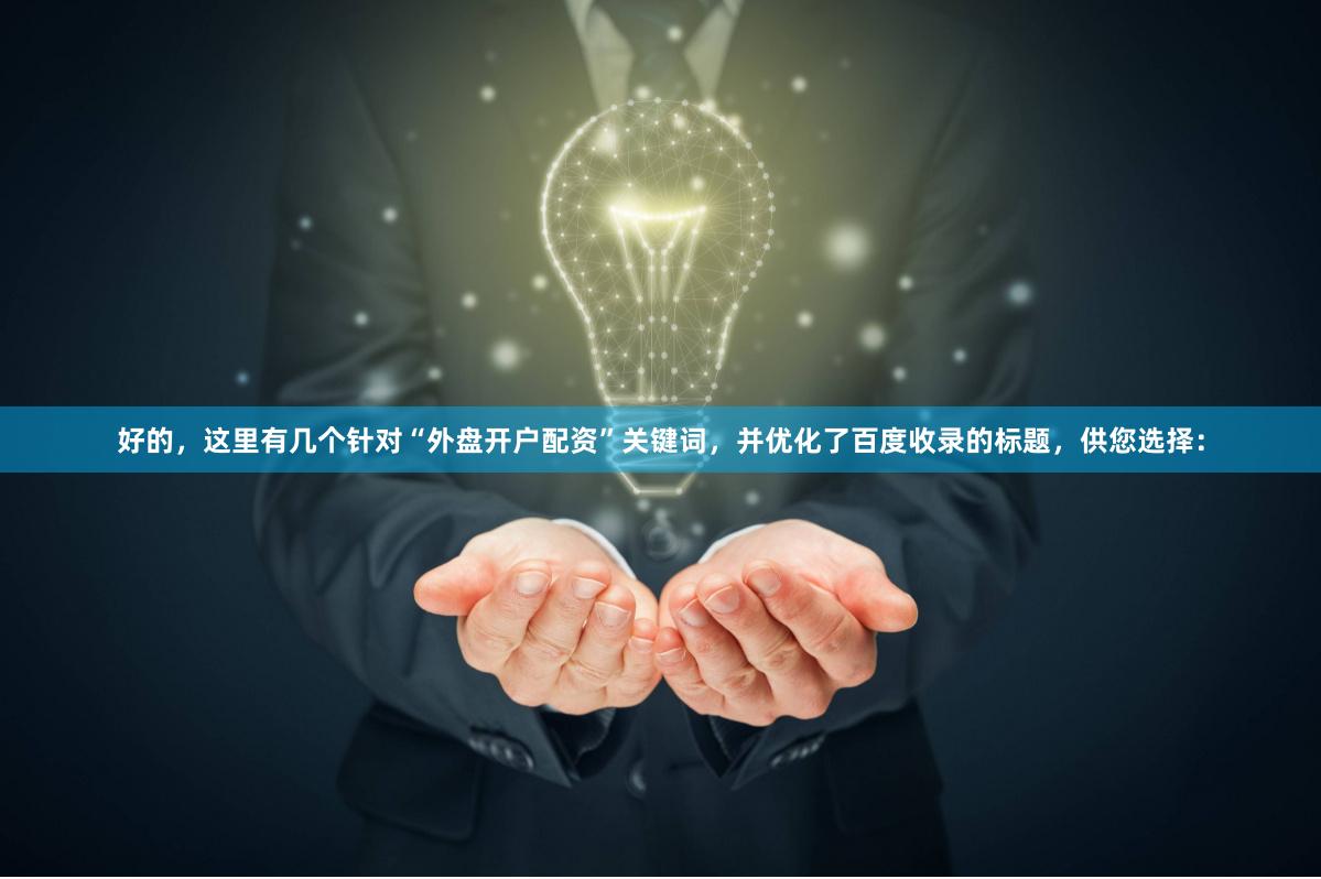 好的，这里有几个针对“外盘开户配资”关键词，并优化了百度收录的标题，供您选择：