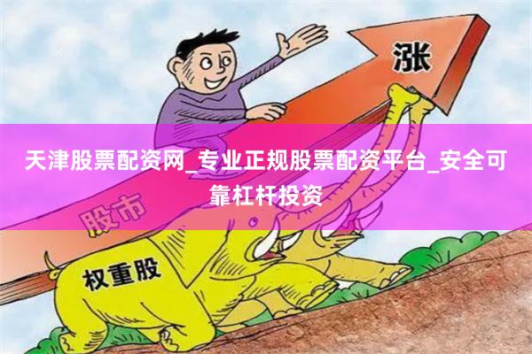 天津股票配资网_专业正规股票配资平台_安全可靠杠杆投资