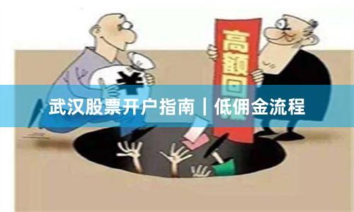 武汉股票开户指南｜低佣金流程