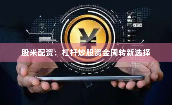 股米配资：杠杆炒股资金周转新选择