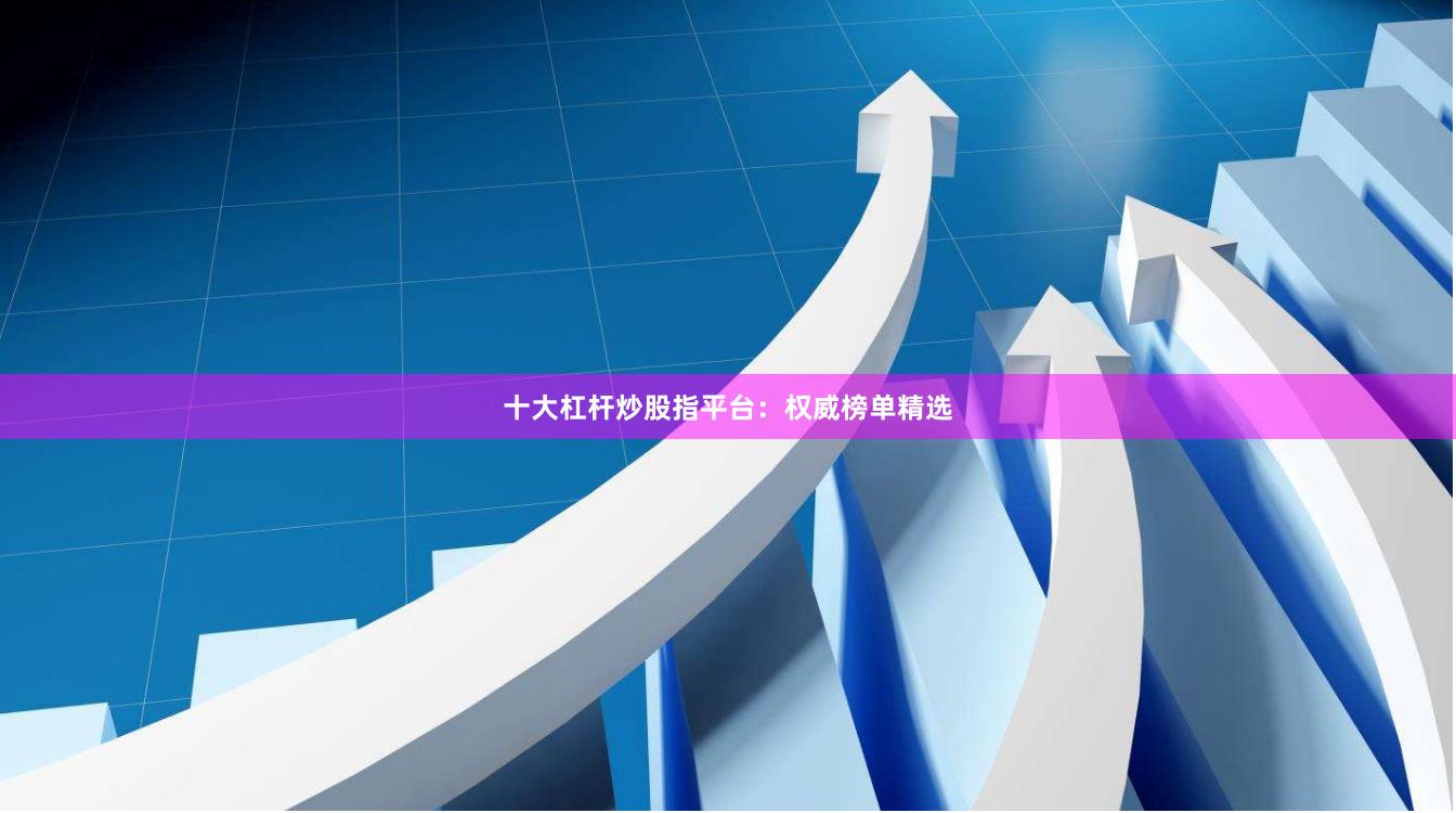 十大杠杆炒股指平台：权威榜单精选