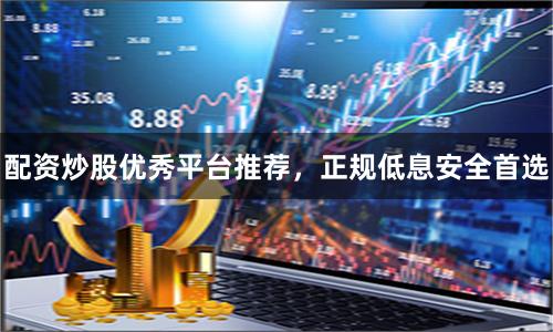 配资炒股优秀平台推荐，正规低息安全首选