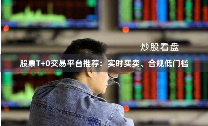 股票T+0交易平台推荐：实时买卖、合规低门槛