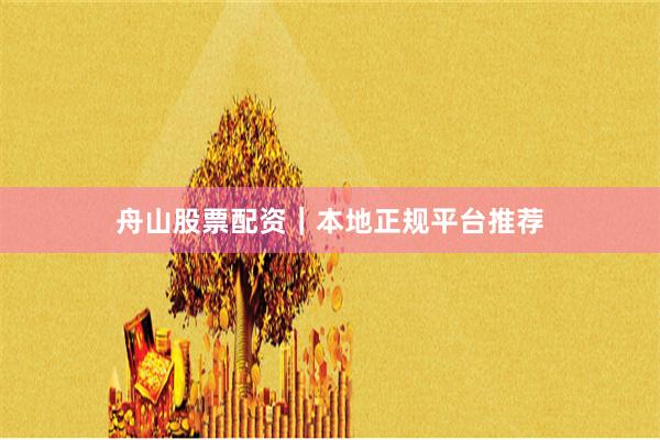 舟山股票配资｜本地正规平台推荐