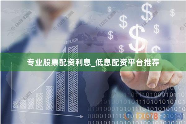 专业股票配资利息_低息配资平台推荐