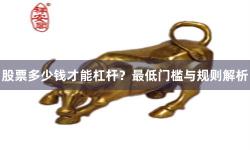 股票多少钱才能杠杆？最低门槛与规则解析