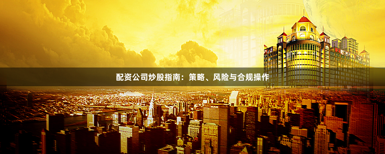 配资公司炒股指南：策略、风险与合规操作