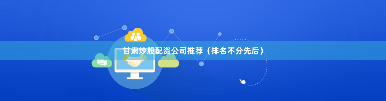 甘肃炒股配资公司推荐（排名不分先后）