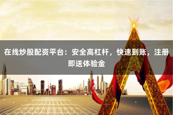 在线炒股配资平台：安全高杠杆，快速到账，注册即送体验金