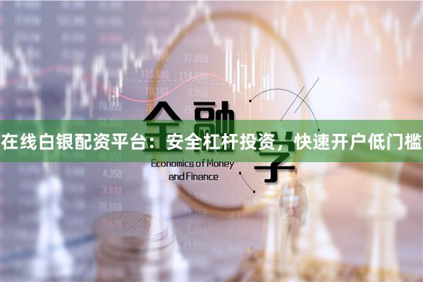 在线白银配资平台：安全杠杆投资，快速开户低门槛
