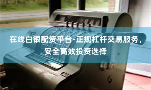 在线白银配资平台-正规杠杆交易服务，安全高效投资选择