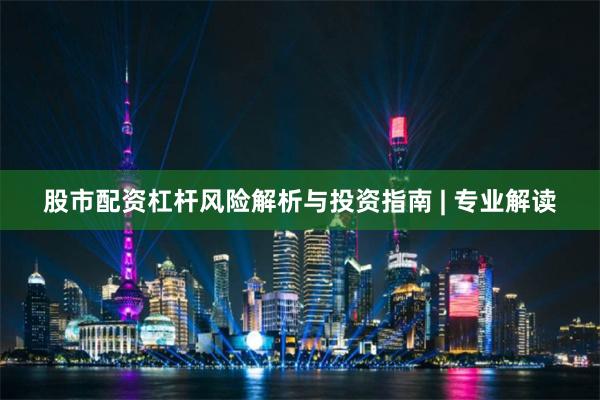 股市配资杠杆风险解析与投资指南 | 专业解读