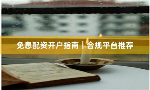 免息配资开户指南｜合规平台推荐