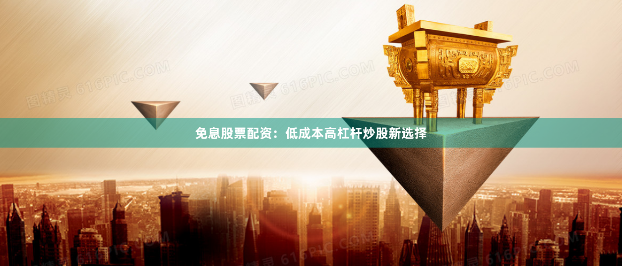 免息股票配资：低成本高杠杆炒股新选择